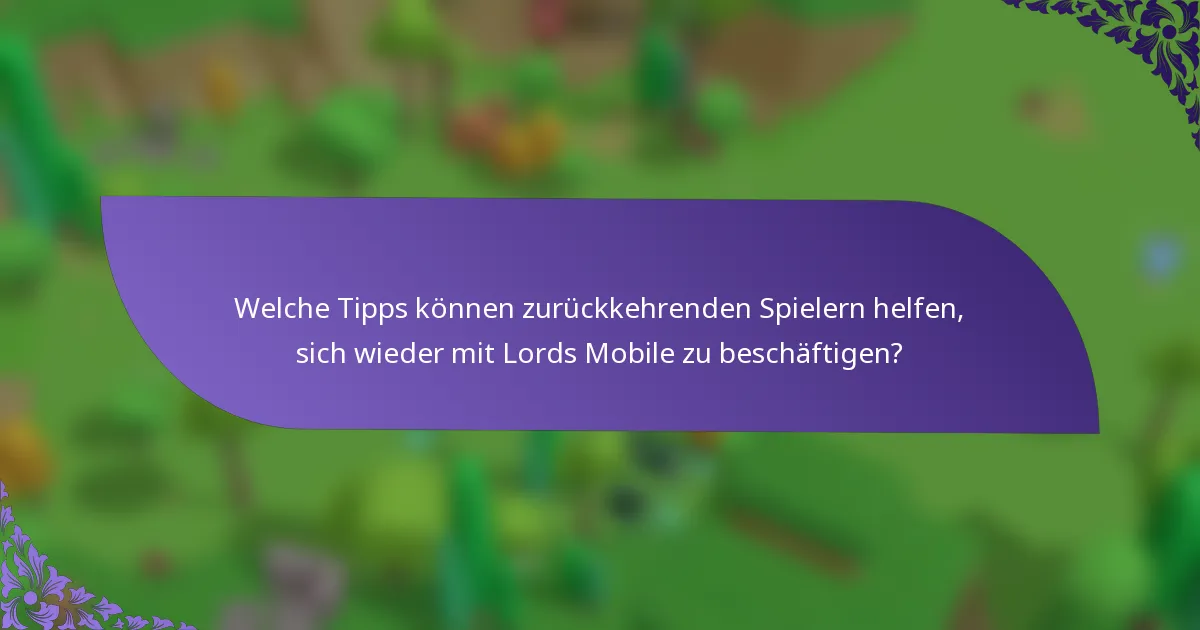 Welche Tipps können zurückkehrenden Spielern helfen, sich wieder mit Lords Mobile zu beschäftigen?